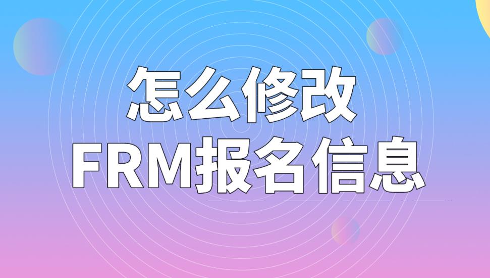 FRM考试报名信息可以修改吗？怎么修改FRM报名信息？