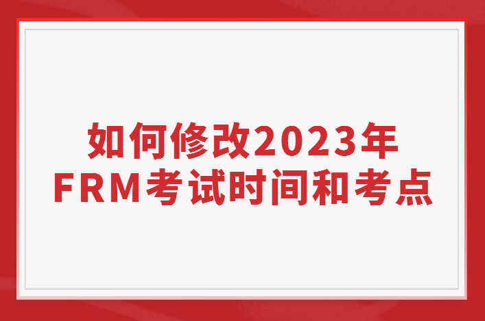 如何修改2023年FRM考试时间和考点