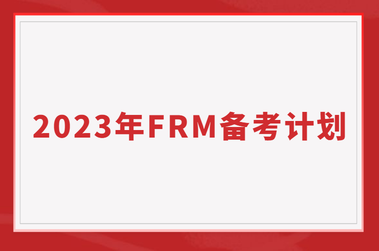 如何备考FRM考试？2023年FRM备考计划表免费送