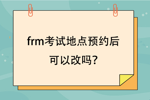 frm考试地点预约后可以改吗？